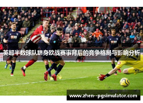 英超半数球队跻身欧战赛事背后的竞争格局与影响分析 英超半数球队跻身欧战赛事背后的竞争格局与影响分析