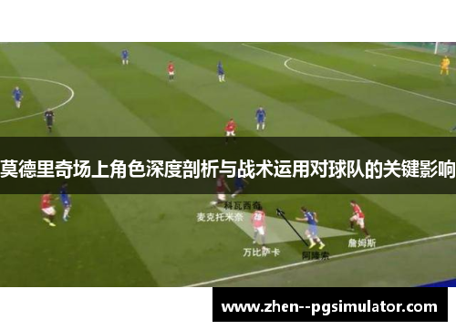 莫德里奇场上角色深度剖析与战术运用对球队的关键影响 莫德里奇场上角色深度剖析与战术运用对球队的关键影响