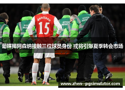 葡媒揭阿森纳接触三位球员身份 或将引爆夏季转会市场 葡媒揭阿森纳接触三位球员身份 或将引爆夏季转会市场