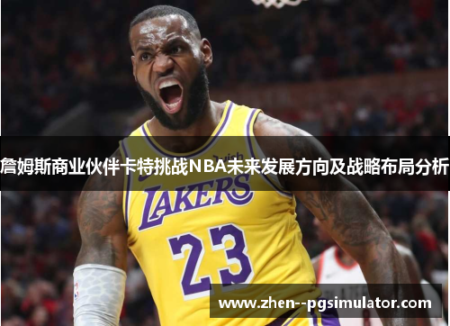 詹姆斯商业伙伴卡特挑战NBA未来发展方向及战略布局分析