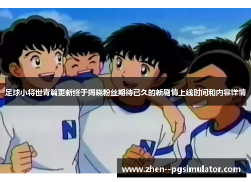 足球小将世青篇更新终于揭晓粉丝期待已久的新剧情上线时间和内容详情