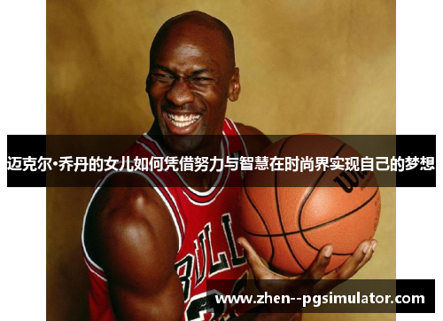 迈克尔·乔丹的女儿如何凭借努力与智慧在时尚界实现自己的梦想