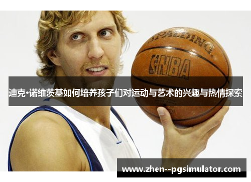 迪克·诺维茨基如何培养孩子们对运动与艺术的兴趣与热情探索 迪克·诺维茨基如何培养孩子们对运动与艺术的兴趣与热情探索