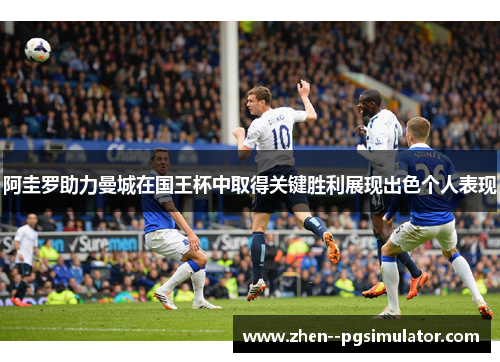 阿圭罗助力曼城在国王杯中取得关键胜利展现出色个人表现