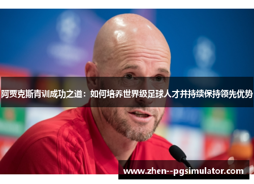 阿贾克斯青训成功之道：如何培养世界级足球人才并持续保持领先优势