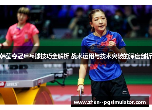 韩莹夺冠乒乓球技巧全解析 战术运用与技术突破的深度剖析