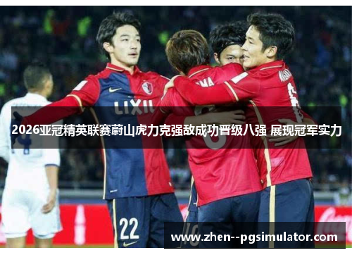 2026亚冠精英联赛蔚山虎力克强敌成功晋级八强 展现冠军实力