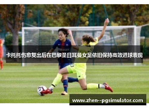 卡托托伤愈复出后在巴黎圣日耳曼女足依旧保持高效进球表现