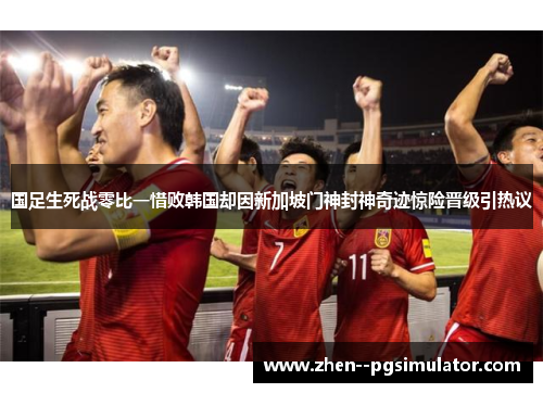 国足生死战零比一惜败韩国却因新加坡门神封神奇迹惊险晋级引热议