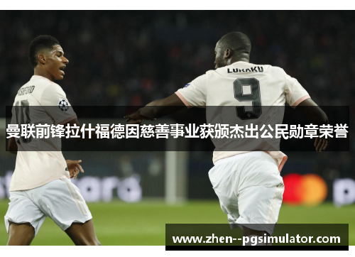 曼联前锋拉什福德因慈善事业获颁杰出公民勋章荣誉