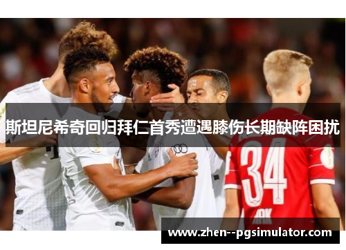 斯坦尼希奇回归拜仁首秀遭遇膝伤长期缺阵困扰