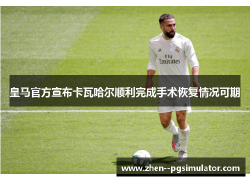 皇马官方宣布卡瓦哈尔顺利完成手术恢复情况可期