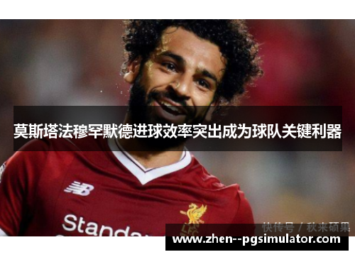 莫斯塔法穆罕默德进球效率突出成为球队关键利器