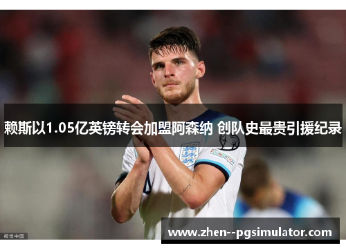 赖斯以1.05亿英镑转会加盟阿森纳 创队史最贵引援纪录