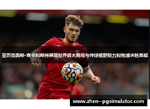 亚历克西斯·麦卡利斯特展现世界级大局观与传球视野助力利物浦决胜英超