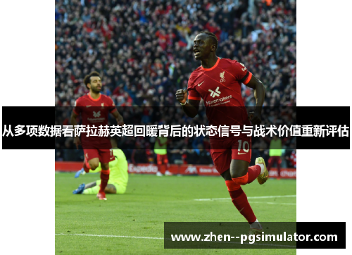 从多项数据看萨拉赫英超回暖背后的状态信号与战术价值重新评估
