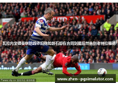 瓦拉内坐镇曼联防线依旧稳如磐石却在合同到期后然告别老特拉福德