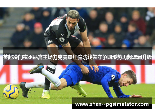 英超冷门夜水晶宫主场力克曼联红魔防线失守争四形势再起波澜升级