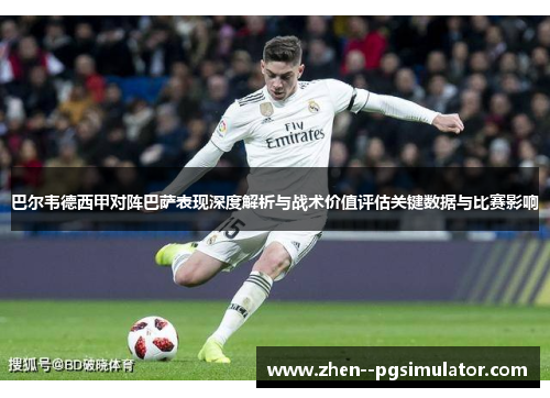 巴尔韦德西甲对阵巴萨表现深度解析与战术价值评估关键数据与比赛影响 巴尔韦德西甲对阵巴萨表现深度解析与战术价值评估关键数据与比赛影响