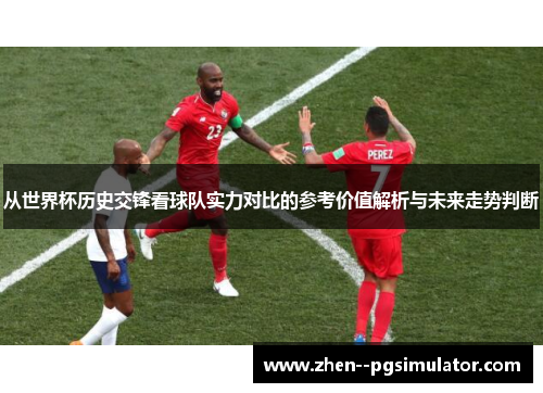 从世界杯历史交锋看球队实力对比的参考价值解析与未来走势判断