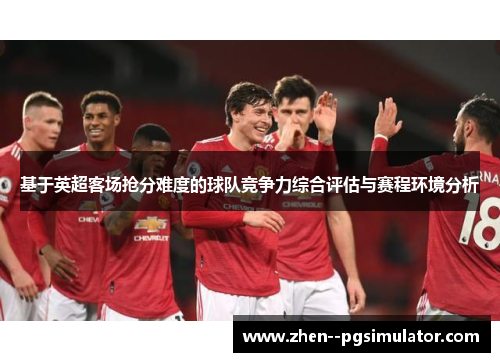 基于英超客场抢分难度的球队竞争力综合评估与赛程环境分析