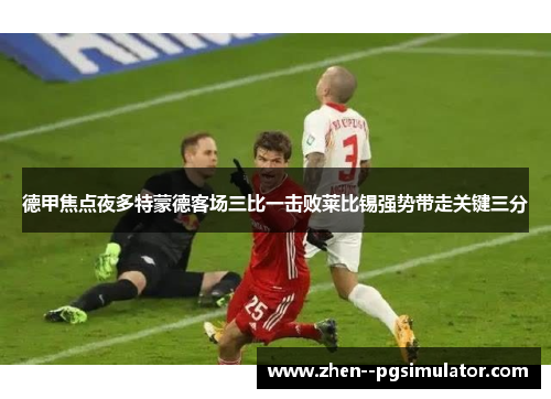 德甲焦点夜多特蒙德客场三比一击败莱比锡强势带走关键三分