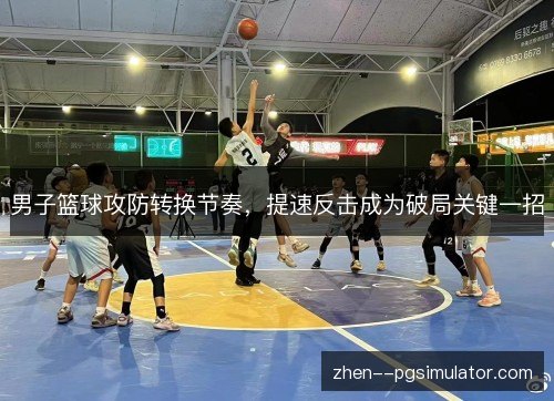 男子篮球攻防转换节奏，提速反击成为破局关键一招
